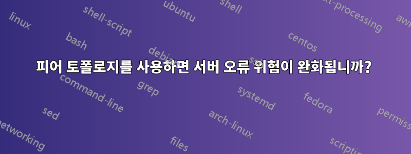 피어 토폴로지를 사용하면 서버 오류 위험이 완화됩니까?