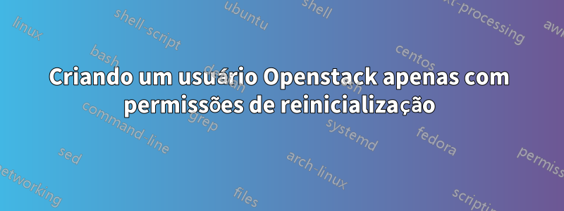 Criando um usuário Openstack apenas com permissões de reinicialização