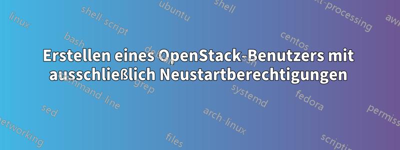 Erstellen eines OpenStack-Benutzers mit ausschließlich Neustartberechtigungen