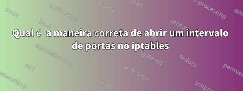 Qual é a maneira correta de abrir um intervalo de portas no iptables