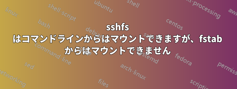 sshfs はコマンドラインからはマウントできますが、fstab からはマウントできません