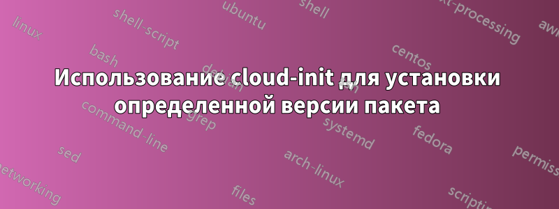 Использование cloud-init для установки определенной версии пакета