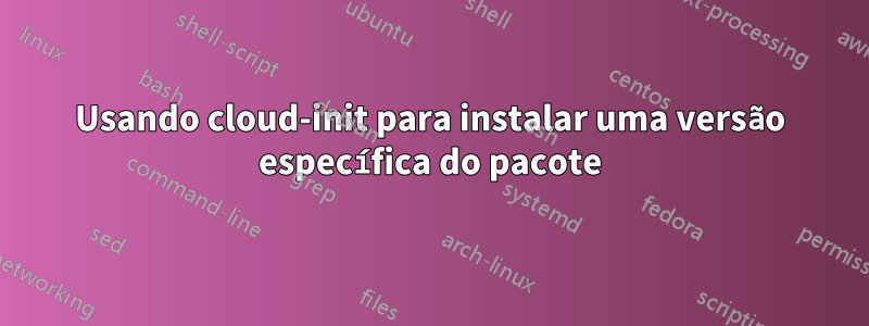 Usando cloud-init para instalar uma versão específica do pacote