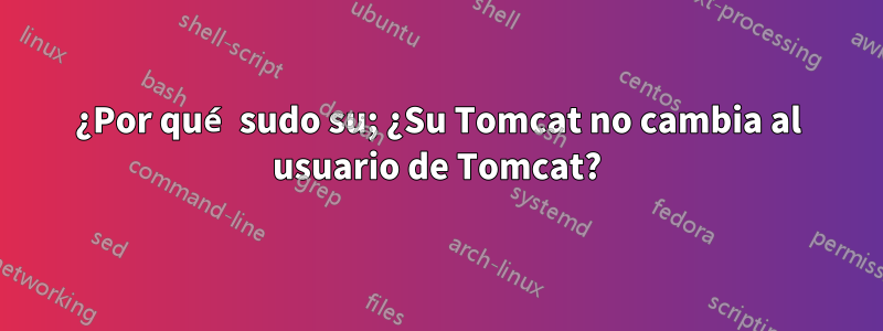 ¿Por qué sudo su; ¿Su Tomcat no cambia al usuario de Tomcat?