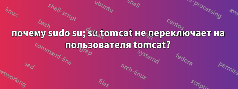 почему sudo su; su tomcat не переключает на пользователя tomcat?