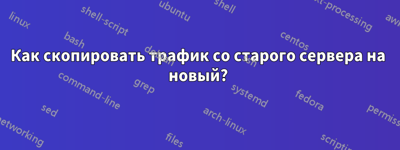 Как скопировать трафик со старого сервера на новый?