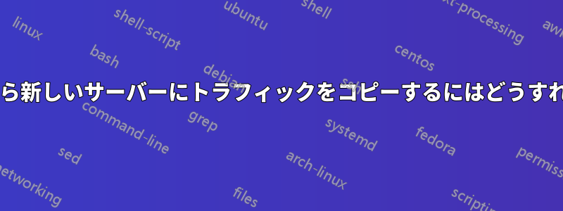 古いサーバーから新しいサーバーにトラフィックをコピーするにはどうすればよいですか?