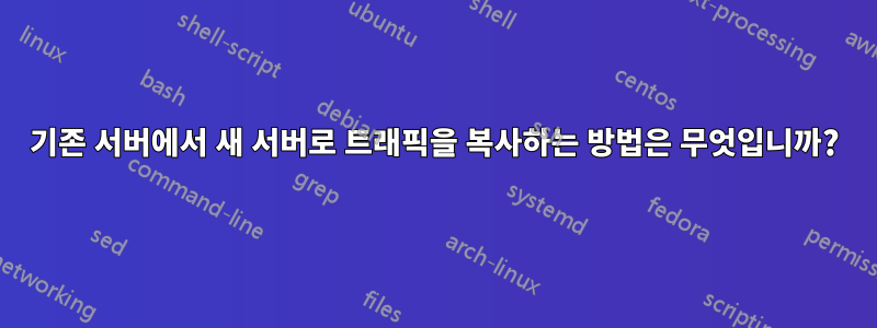 기존 서버에서 새 서버로 트래픽을 복사하는 방법은 무엇입니까?