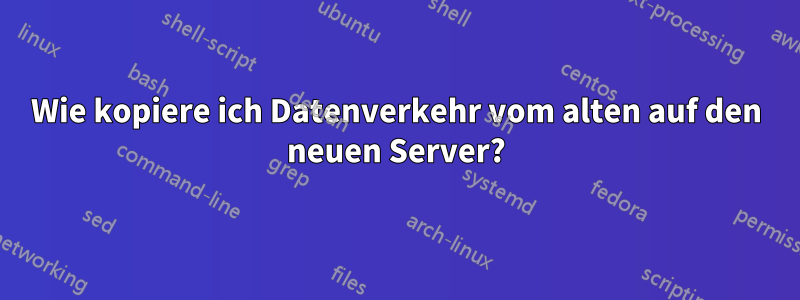 Wie kopiere ich Datenverkehr vom alten auf den neuen Server?