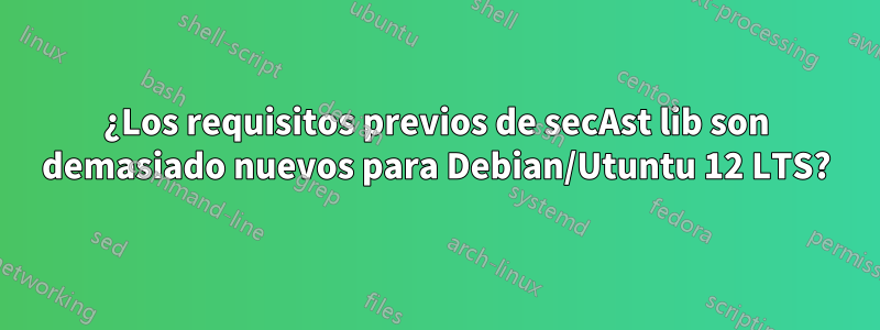 ¿Los requisitos previos de secAst lib son demasiado nuevos para Debian/Utuntu 12 LTS?