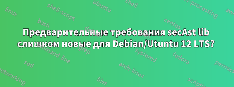 Предварительные требования secAst lib слишком новые для Debian/Utuntu 12 LTS?