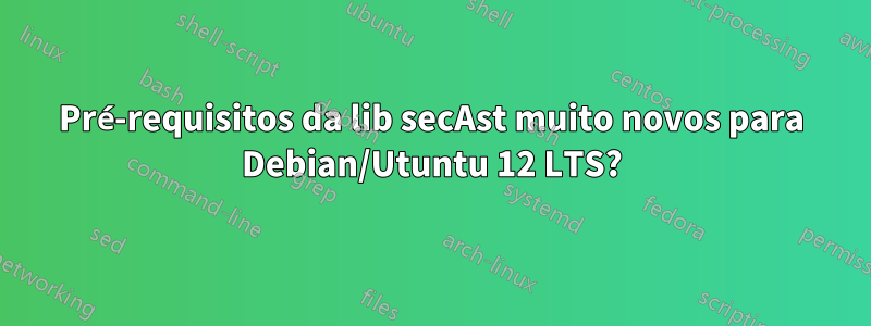 Pré-requisitos da lib secAst muito novos para Debian/Utuntu 12 LTS?