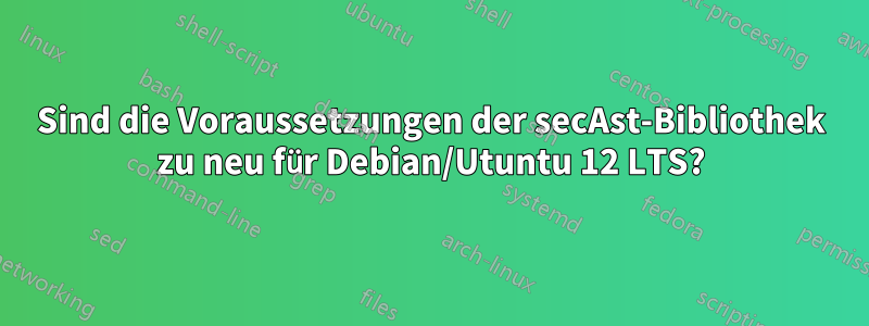 Sind die Voraussetzungen der secAst-Bibliothek zu neu für Debian/Utuntu 12 LTS?