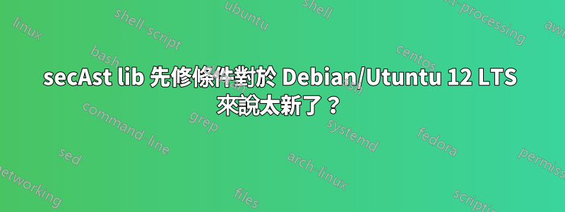 secAst lib 先修條件對於 Debian/Utuntu 12 LTS 來說太新了？