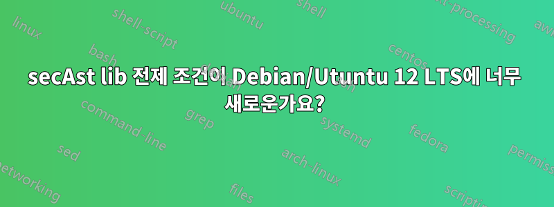 secAst lib 전제 조건이 Debian/Utuntu 12 LTS에 너무 새로운가요?