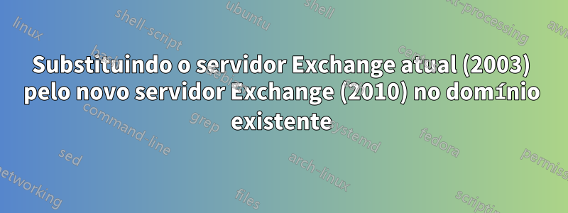 Substituindo o servidor Exchange atual (2003) pelo novo servidor Exchange (2010) no domínio existente