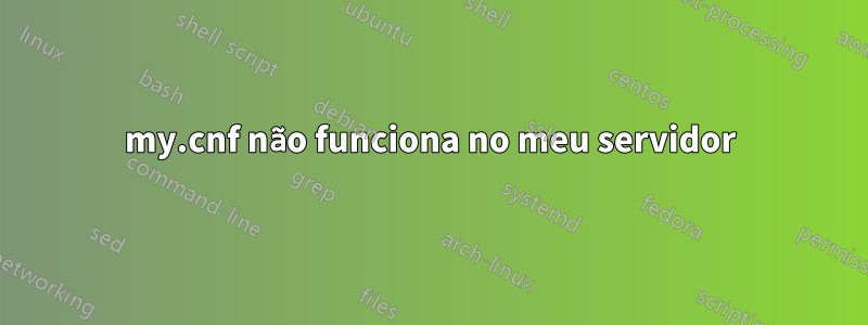 my.cnf não funciona no meu servidor