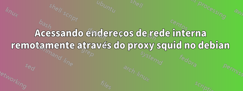 Acessando endereços de rede interna remotamente através do proxy squid no debian