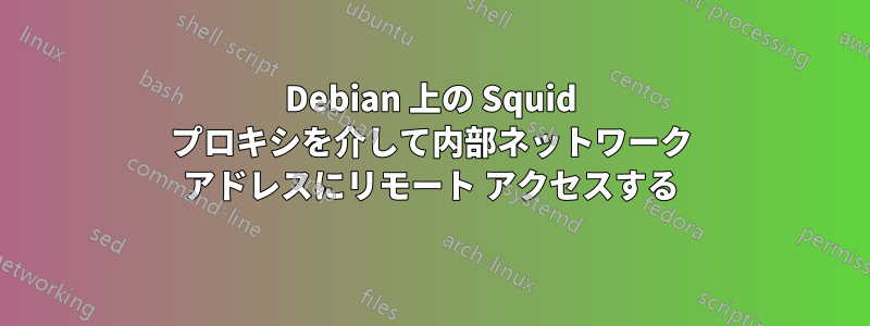 Debian 上の Squid プロキシを介して内部ネットワーク アドレスにリモート アクセスする