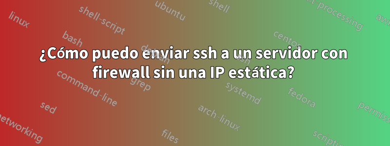 ¿Cómo puedo enviar ssh a un servidor con firewall sin una IP estática?