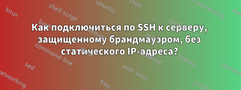 Как подключиться по SSH к серверу, защищенному брандмауэром, без статического IP-адреса?