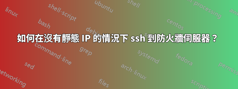 如何在沒有靜態 IP 的情況下 ssh 到防火牆伺服器？