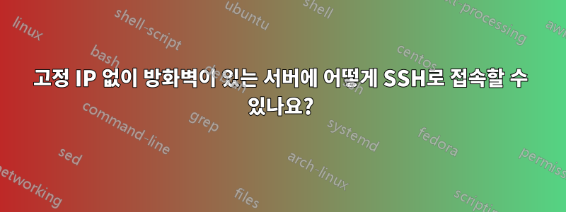 고정 IP 없이 방화벽이 있는 서버에 어떻게 SSH로 접속할 수 있나요?