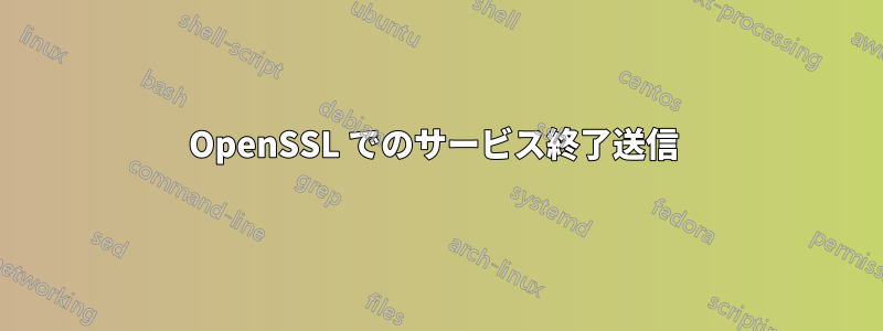 OpenSSL でのサービス終了送信 