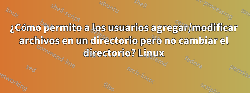 ¿Cómo permito a los usuarios agregar/modificar archivos en un directorio pero no cambiar el directorio? Linux