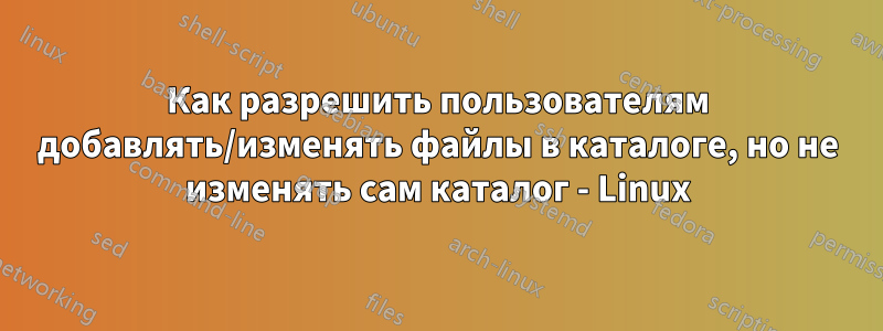 Как разрешить пользователям добавлять/изменять файлы в каталоге, но не изменять сам каталог - Linux