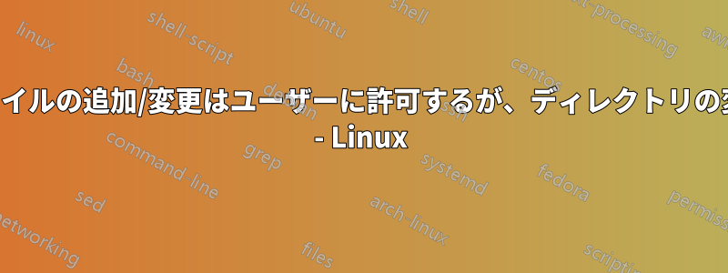 ディレクトリ内のファイルの追加/変更はユーザーに許可するが、ディレクトリの変更は許可しない方法 - Linux