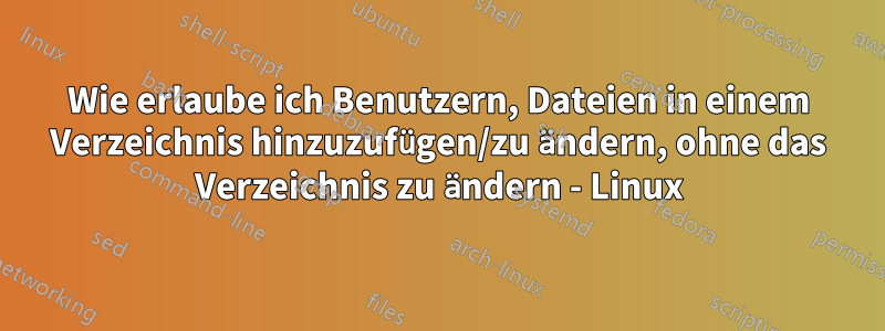 Wie erlaube ich Benutzern, Dateien in einem Verzeichnis hinzuzufügen/zu ändern, ohne das Verzeichnis zu ändern - Linux