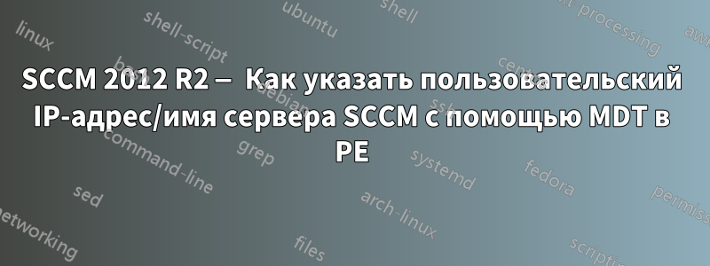 SCCM 2012 R2 — Как указать пользовательский IP-адрес/имя сервера SCCM с помощью MDT в PE