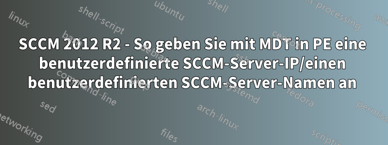 SCCM 2012 R2 - So geben Sie mit MDT in PE eine benutzerdefinierte SCCM-Server-IP/einen benutzerdefinierten SCCM-Server-Namen an