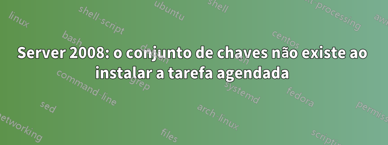 Server 2008: o conjunto de chaves não existe ao instalar a tarefa agendada