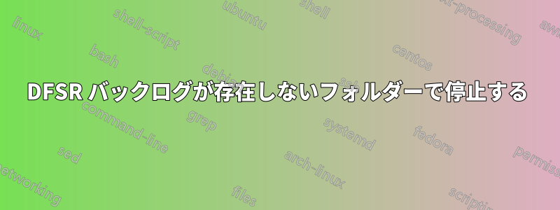 DFSR バックログが存在しないフォルダーで停止する