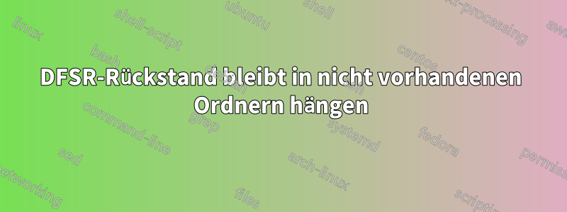 DFSR-Rückstand bleibt in nicht vorhandenen Ordnern hängen