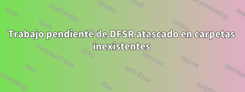 Trabajo pendiente de DFSR atascado en carpetas inexistentes