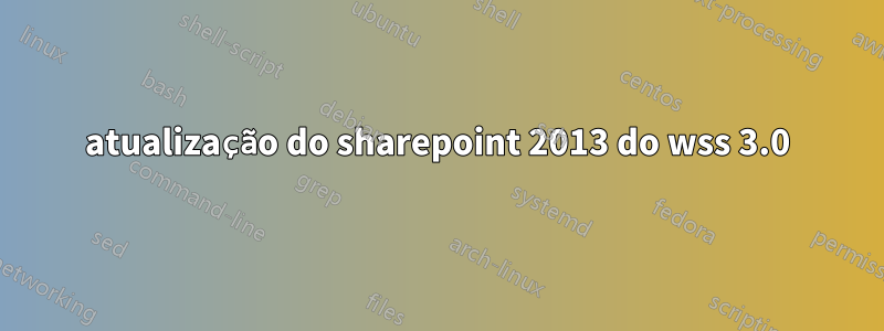 atualização do sharepoint 2013 do wss 3.0