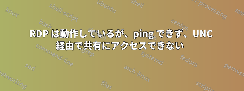 RDP は動作しているが、ping できず、UNC 経由で共有にアクセスできない 