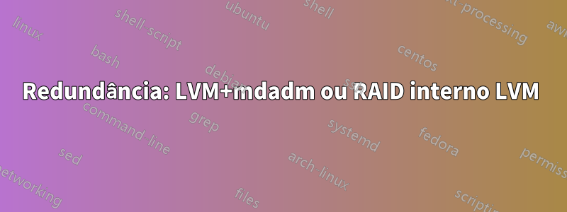 Redundância: LVM+mdadm ou RAID interno LVM