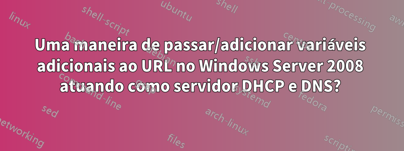 Uma maneira de passar/adicionar variáveis ​​adicionais ao URL no Windows Server 2008 atuando como servidor DHCP e DNS?