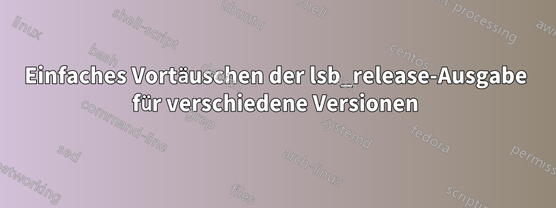 Einfaches Vortäuschen der lsb_release-Ausgabe für verschiedene Versionen