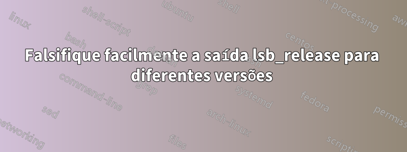 Falsifique facilmente a saída lsb_release para diferentes versões