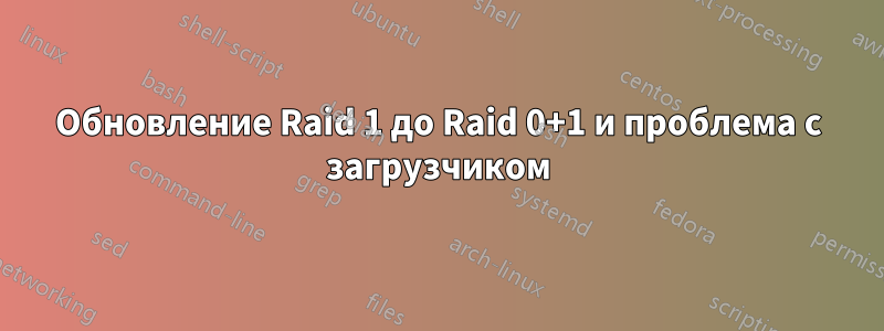 Обновление Raid 1 до Raid 0+1 и проблема с загрузчиком