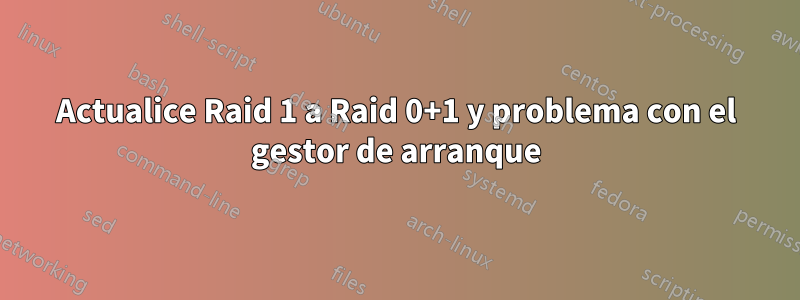 Actualice Raid 1 a Raid 0+1 y problema con el gestor de arranque