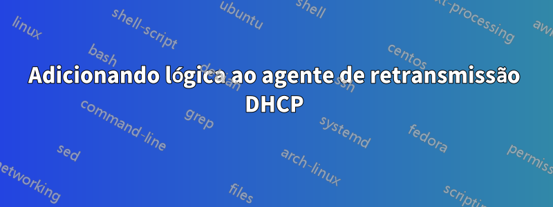 Adicionando lógica ao agente de retransmissão DHCP