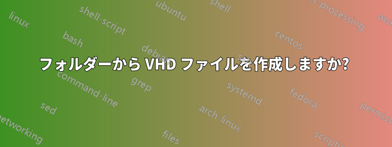 フォルダーから VHD ファイルを作成しますか?