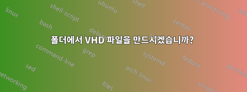 폴더에서 VHD 파일을 만드시겠습니까?