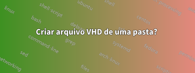 Criar arquivo VHD de uma pasta?